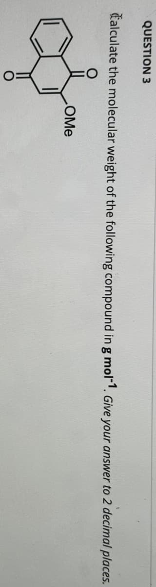 QUESTION 3
Calculate the molecular weight of the following compound in g mol-1. Give your answer to 2 decimal places.
of
OMe