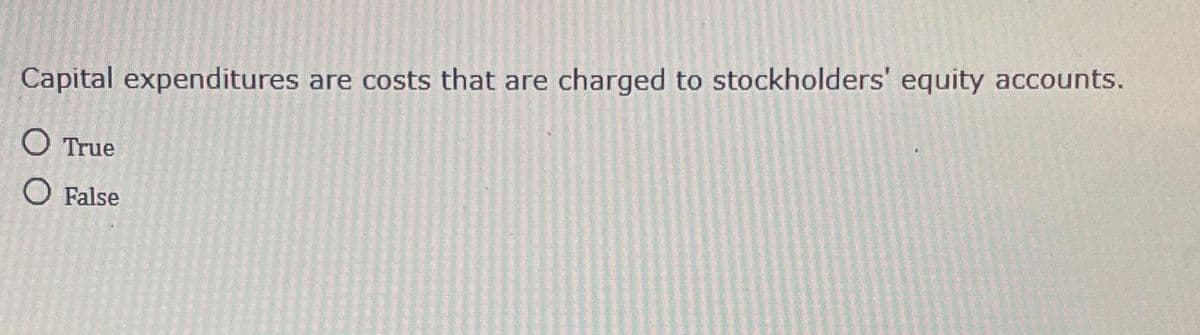 Capital expenditures
O True
O False
are costs that are charged to stockholders' equity accounts.
