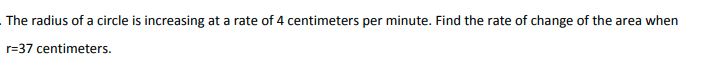 The radius of a circle is increasing at a rate of 4 centimeters per minute. Find the rate of change of the area when
r=37 centimeters.
