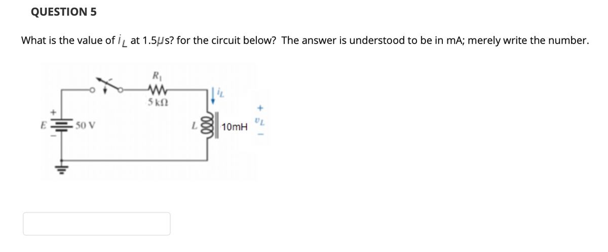 QUESTION 5
What is the value of i, at 1.5Us? for the circuit below? The answer is understood to be in mA; merely write the number.
R|
5 kN
E -
10mH
50 V
