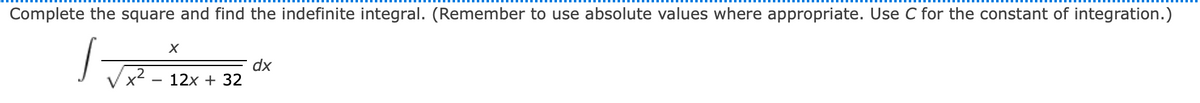 Complete the square and find the indefinite integral. (Remember to use absolute values where appropriate. Use C for the constant of integration.)
Vx2
dx
12x + 32
