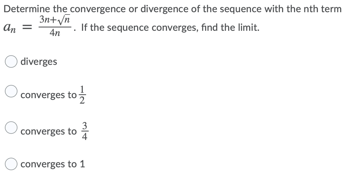 Determine the convergence or divergence of the sequence with the nth term
3n+/n
An =
If the sequence converges, find the limit.
4n
diverges
converges to -
3
converges to
4
converges to 1
