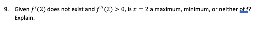 9. Given f'(2) does not exist and f"(2) > 0, is x = 2 a maximum, minimum, or neither of f?
Explain.
