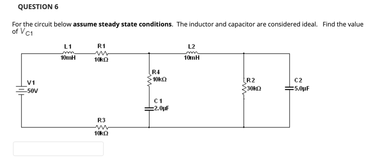 QUESTION 6
For the circuit below assume steady state conditions. The inductor and capacitor are considered ideal. Find the value
of VC1
L1
R1
L2
10mH
10mH
R4
C2
=5.0µF
V1
R2
30kQ
-50V
C1
2.0µF
R3
10kO
