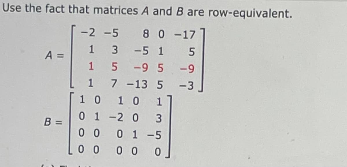 Use the fact that matrices A and B are row-equivalent.
-2 -5 8 0-17
1 3 -5 1 5
-9 5-9
7 -13 5 -3
1 0 1
0 1-2 0
0 0 0 1 -5
L0 0 0 0 0
A =
1 5
1
1 0
3
B =
