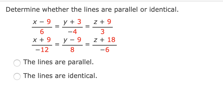 Determine whether the lines are parallel or identical.
х — 9
y + 3
z + 9
-4
3
x + 9
У — 9
z + 18
%3D
-12
8
-6
The lines are parallel.
The lines are identical.
