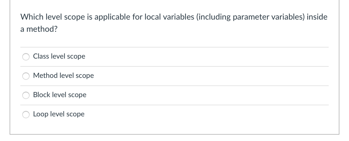 Which level scope is applicable for local variables (including parameter variables) inside
a method?
Class level scope
Method level scope
Block level scope
Loop level scope
