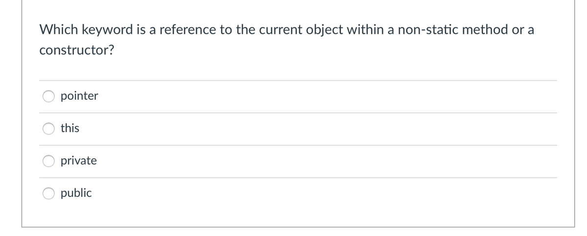 Which keyword is a reference to the current object within a non-static method or a
constructor?
pointer
this
private
public
O O
