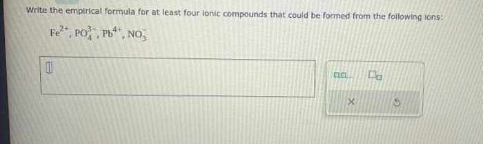 Write the empirical formula for at least four ionic compounds that could be formed from the following lons:
2+
Fe²+, PO, Pb, NO3
11
0.0
Co
S