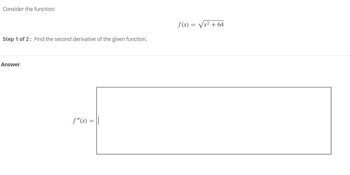 Consider the function:
f(x) = Vx² + 64
Step 1 of 2: Find the second derivative of the given function.
Answer
f"(x) = ||
