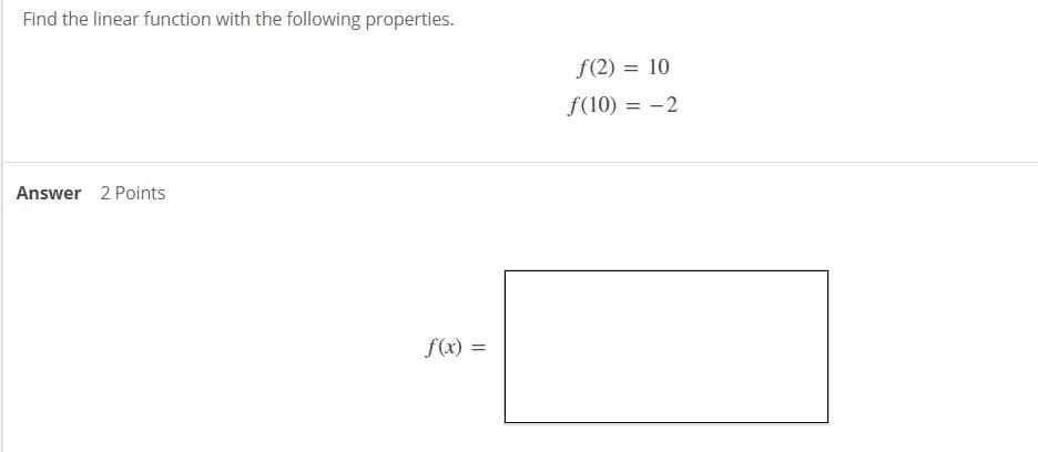 Find the linear function with the following properties.
f(2) = 10
f(10) = -2
%3D
Answer 2 Points
f(x) =
