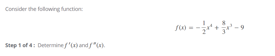 Consider the following function:
f(x) =
2
8
- 9
-
Step 1 of 4: Determine f'(x) and f "(x).
