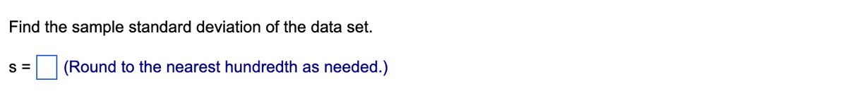 Find the sample standard deviation of the data set.
S =
(Round to the nearest hundredth as needed.)
