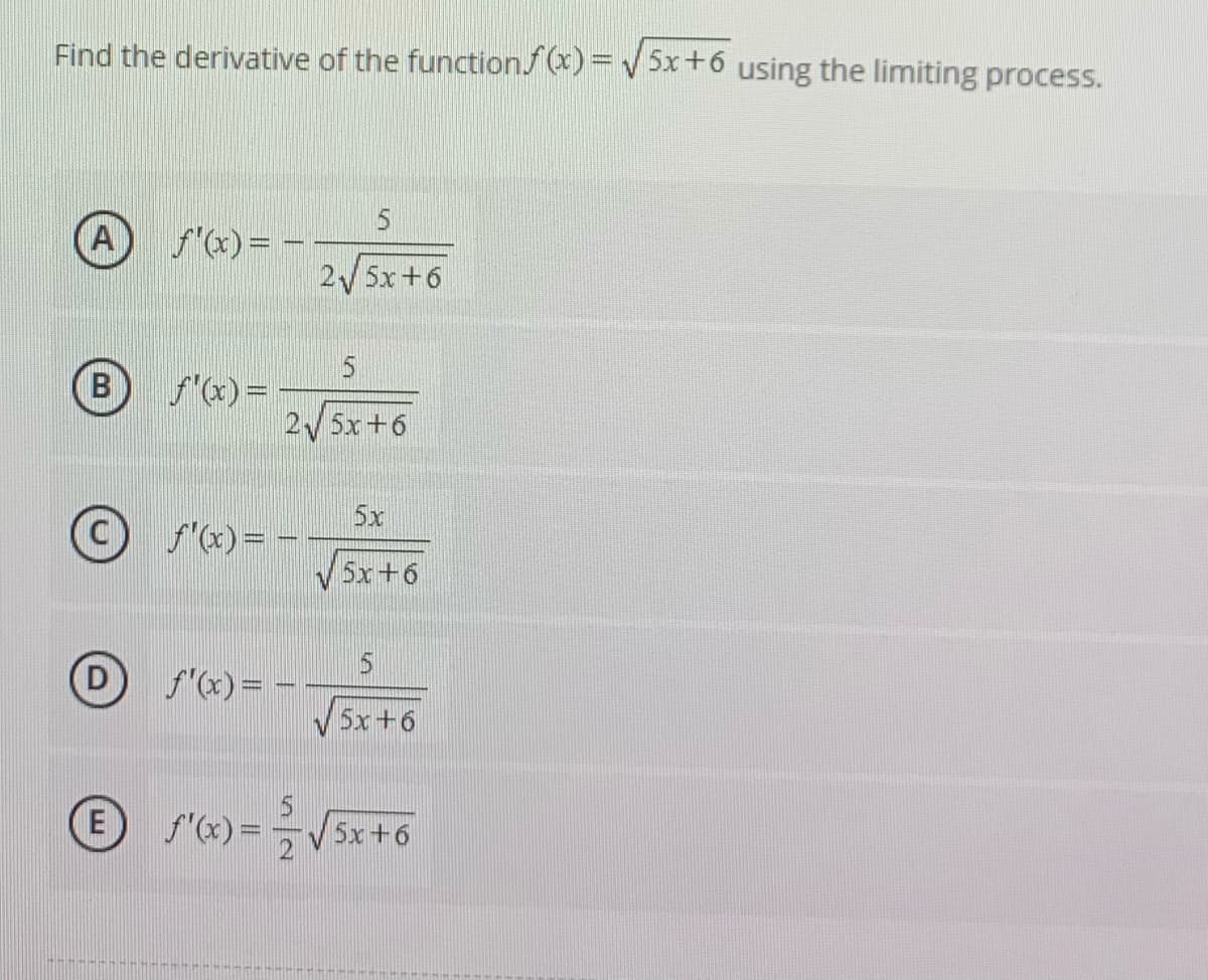 Find the derivative of the function/(x) = v 5x+6 using the limiting process.
A
f"(x)= -
2 5x+6
(B
S"x) = -
2 5x+6
5x
f'(x) = -
5x+6
f"x) =
V5x+6
E
f'x) =-V5x+6
