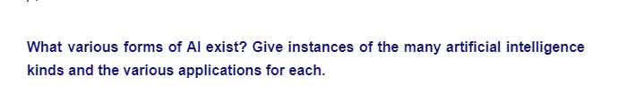 What various forms of Al exist? Give instances of the many artificial intelligence
kinds and the various applications for each.