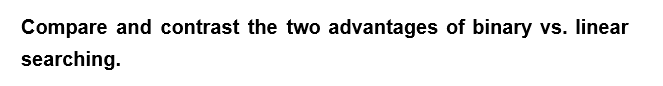 Compare and contrast the two advantages of binary vs. linear
searching.