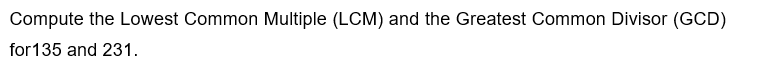 Compute the Lowest Common Multiple (LCM) and the Greatest Common Divisor (GCD)
for135 and 231.
