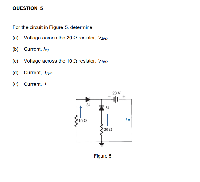 QUESTION 5
For the circuit in Figure 5, determine:
(a) Voltage across the 20 2 resistor, V202
(b) Current, I20
(c) Voltage across the 10 2 resistor, V10n
(d) Current, 102
(e) Current, I
20 V
Si
Si
10 2
20 Ω
Figure 5
