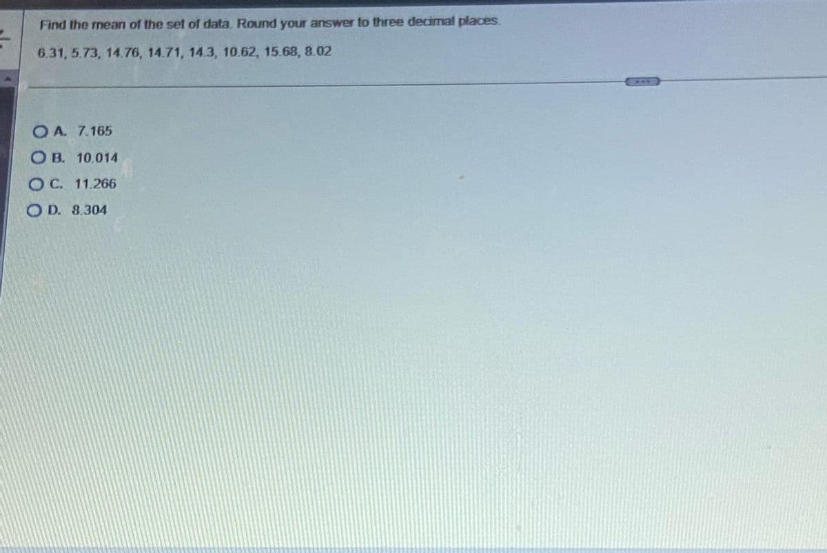 Find the mean of the set of data. Round your answer to three decimal places.
6.31, 5.73, 14.76, 14.71, 14.3, 10.62, 15.68, 8.02
OA. 7.165
OB. 10.014
O C. 11.266
OD. 8.304