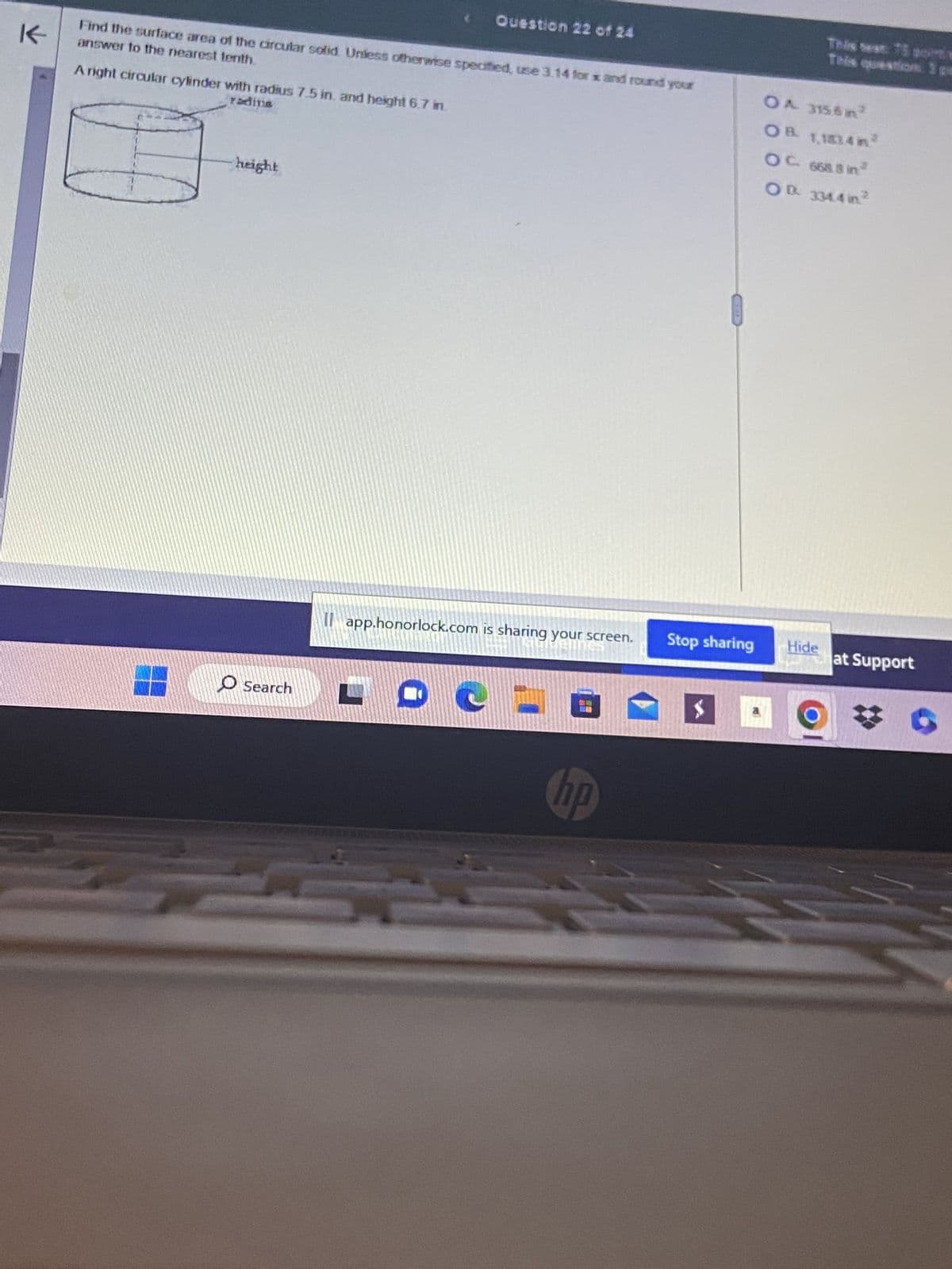 K-
answer to the nearest tenth.
Find the surface area of the circular solid. Unless otherwise specified, use 3.14 for x and round your
radina
A right circular cylinder with radius 7.5 in. and height 6.7 in.
height
Question 22 of 24
Search
app.honorlock.com is sharing your screen.
65
сос-г
no
Stop sharing
OA 3156m²
OB 1,1834m²
OC. 668.8 in²
OD. 334.4 m²
Hide
at Support