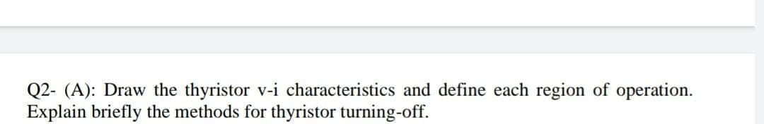 Q2- (A): Draw the thyristor v-i characteristics and define each region of operation.
Explain briefly the methods for thyristor turning-off.
