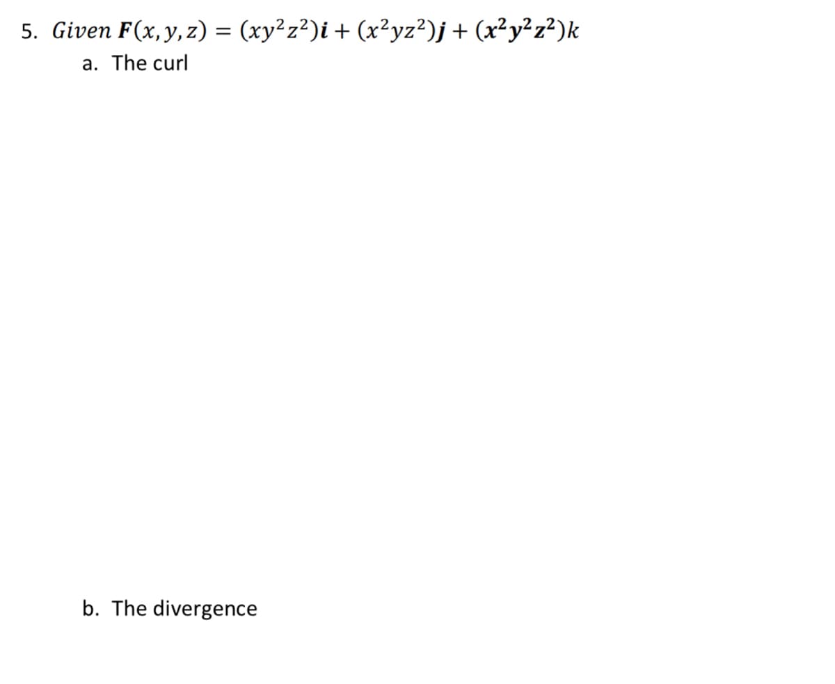 5. Given F(x, y,z) = (xy²z?)i + (x²yz²)j+ (x²y²z²)k
a. The curl
The divergence
