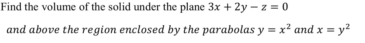 Find the volume of the solid under the plane 3x + 2y – z = 0
and above the region enclosed by the parabolas y = x² and x =
