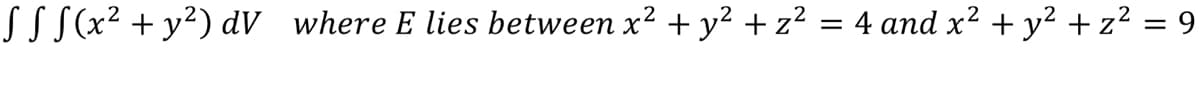 SSS(x² + y²) dV where E lies between x² + y² + z² = 4 and x² + y² +z² = 9
