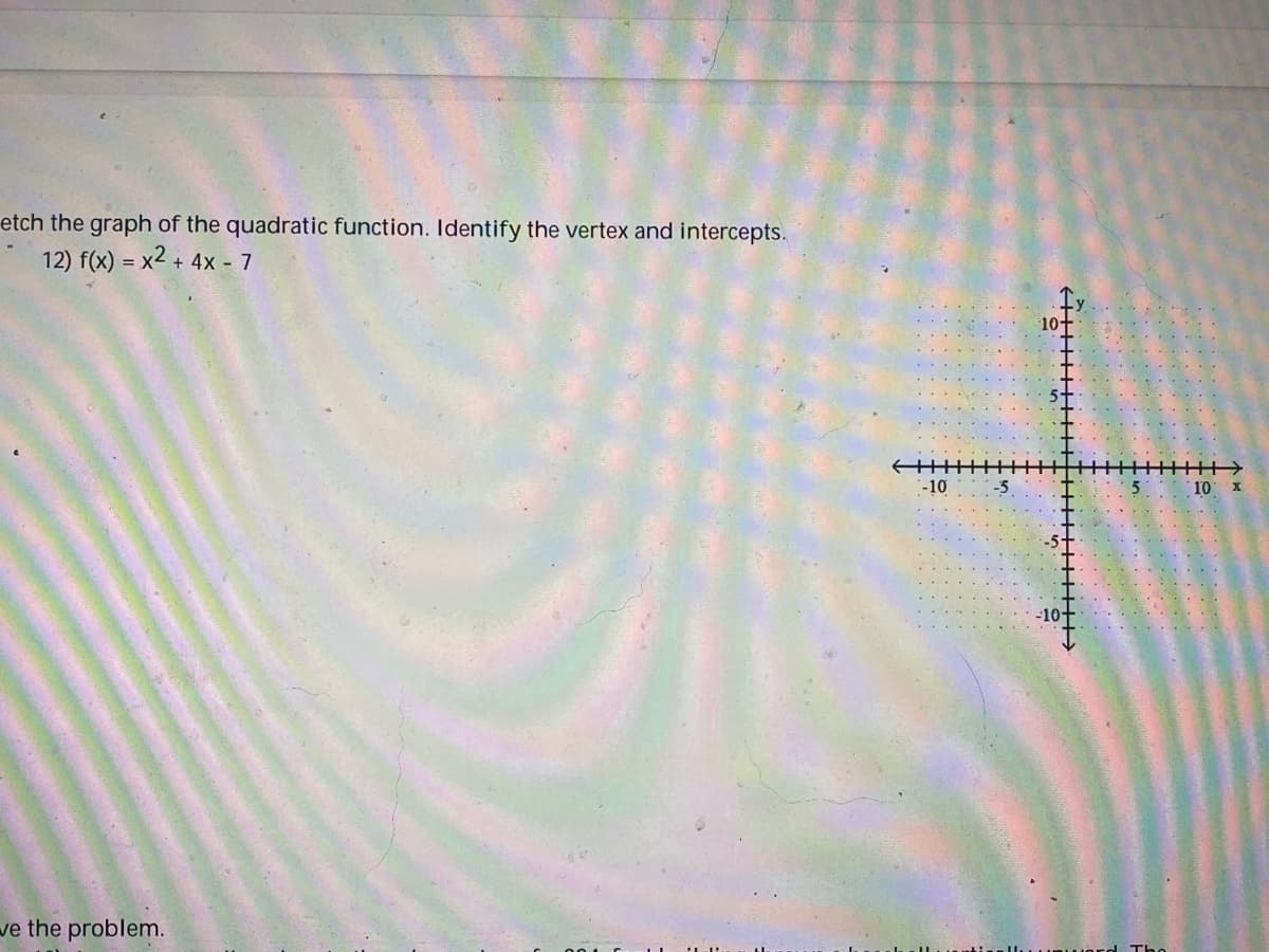 etch the graph of the quadratic function. Identify the vertex and intercepts.
12) f(x) = x2 + 4x - 7
we the problem.
-10
-5
10+
→
排
10x