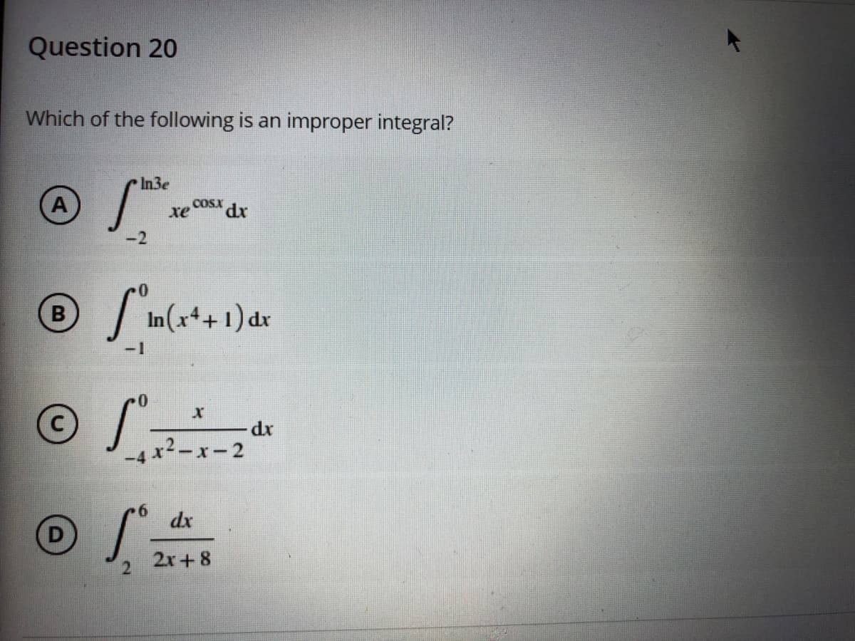 Question 20
Which of the following
an improper integral?
In3e
(A
COSX dx
xe
-2
in(x++1)dr
-1
-4 x2-x-2
dx
D
2x+8
