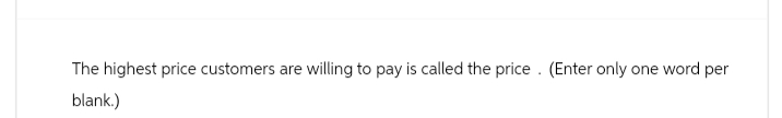 The highest price customers are willing to pay is called the price. (Enter only one word per
blank.)