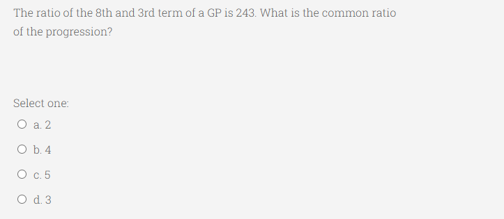 The ratio of the 8th and 3rd term of a GP is 243. What is the common ratio
of the progression?
Select one:
О а.2
O b. 4
О с. 5
O d. 3
