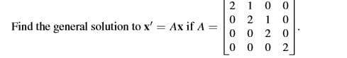 0 0
0 2 1 0
0 0 2 0
0 2
2 1
Find the general solution to x' = Ax if A
%3D
