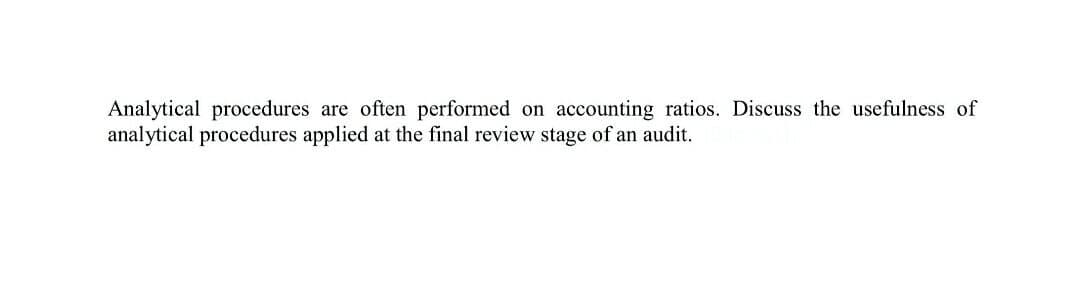 Analytical procedures are often performed on accounting ratios. Discuss the usefulness of
analytical procedures applied at the final review stage of an audit.
