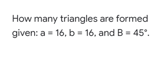 How many triangles are formed
given: a = 16, b = 16, and B = 45°.
%3D
