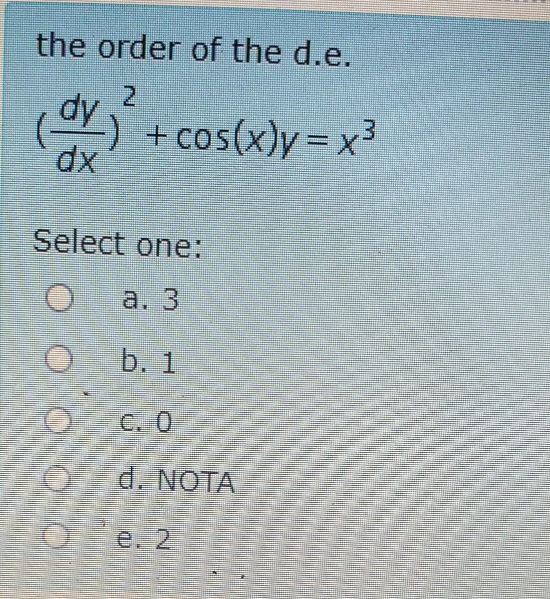 the order of the d.e.
2.
Ap
() + cos(x)y= x3
Select one:
a. 3
b. 1
C. 0
d. NOTA
e. 2
0000
