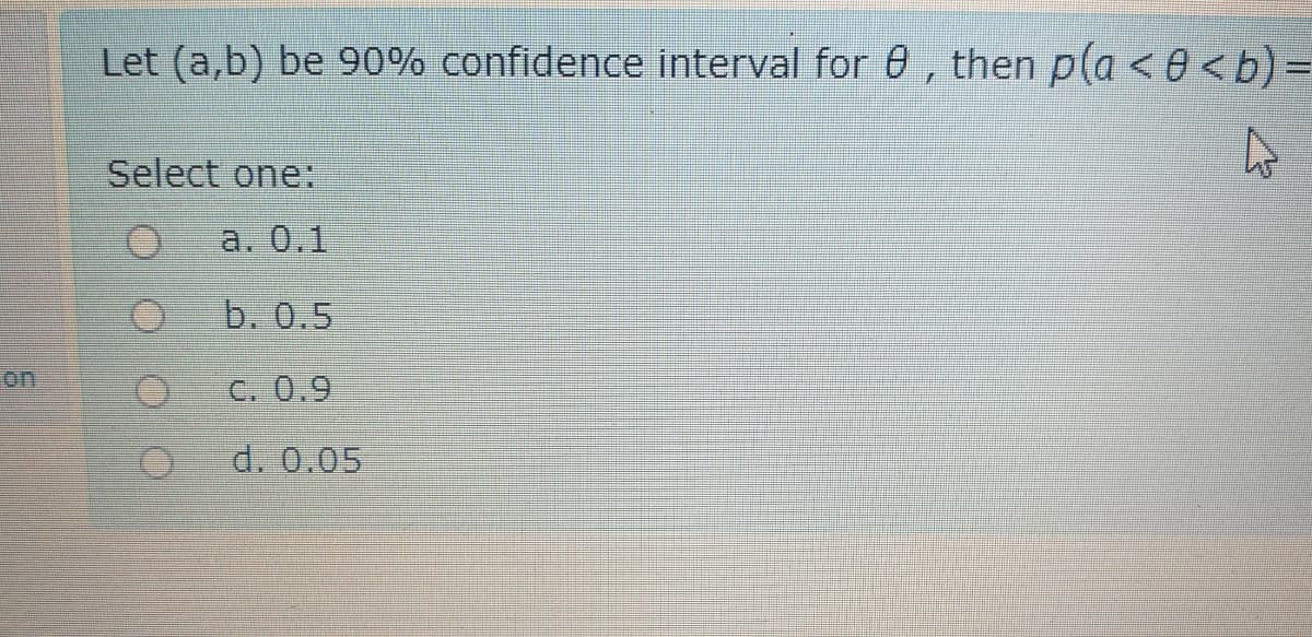 Let (a,b) be 90% confidence interval for 0 , then p(a < 0 <b)
Select one:
a. 0.1
b. 0.5
on
C. 0.9
d. 0.05
