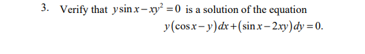 3. Verify that y sin x- xy = 0 is a solution of the equation
y(cosx- y)dx+(sin x- 2xy)dy = 0.
