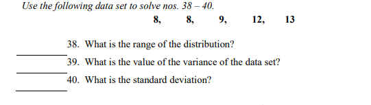 Use the following data set to solve nos. 38 – 40.
8, 8, 9,
12,
13
38. What is the range of the distribution?
39. What is the value of the variance of the data set?
40. What is the standard deviation?
