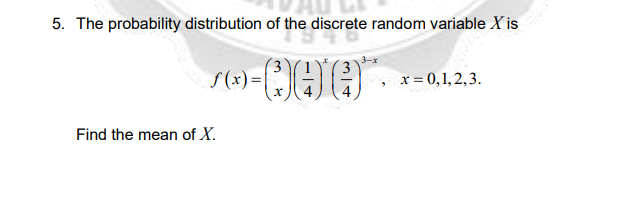 5. The probability distribution of the discrete random variable X is
f(x) =
x = 0,1, 2,3.
Find the mean of X.
