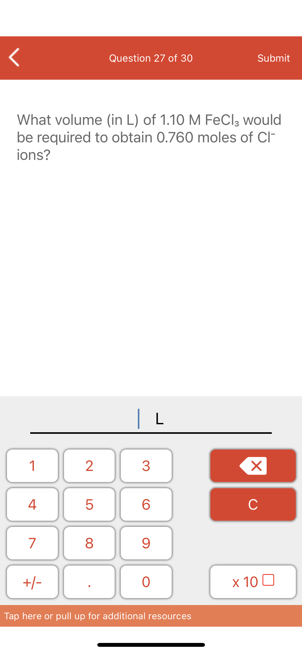 Question 27 of 30
Submit
What volume (in L) of 1.10 M FeCl3 would
be required to obtain 0.760 moles of CI-
ions?
| L
1
4
6.
C
7
+/-
x 10 0
Tap here or pull up for additional resources
LO
00
