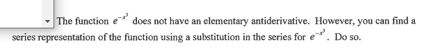 The function e does not have an elementary antiderivative. However, you can find a
series representation of the function using a substitution in the series for e. Do so.