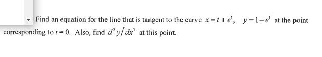 Find an equation for the line that is tangent to the curve x=t+e', y=1-e' at the point
corresponding to t= 0. Also, find d²y/dx² at this point.