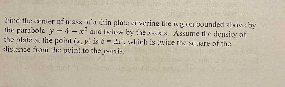 Find the center of mass of a thin plate covering the region bounded above by the parabola \( y = 4 - x^2 \) and below by the x-axis. Assume the density of the plate at the point \((x, y)\) is \(\delta = 2x^2\), which is twice the square of the distance from the point to the y-axis.