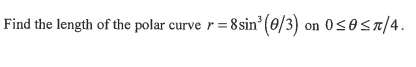 Find the length of the polar curve r = 8 sin³ (0/3) on 0≤0 ≤π/4.