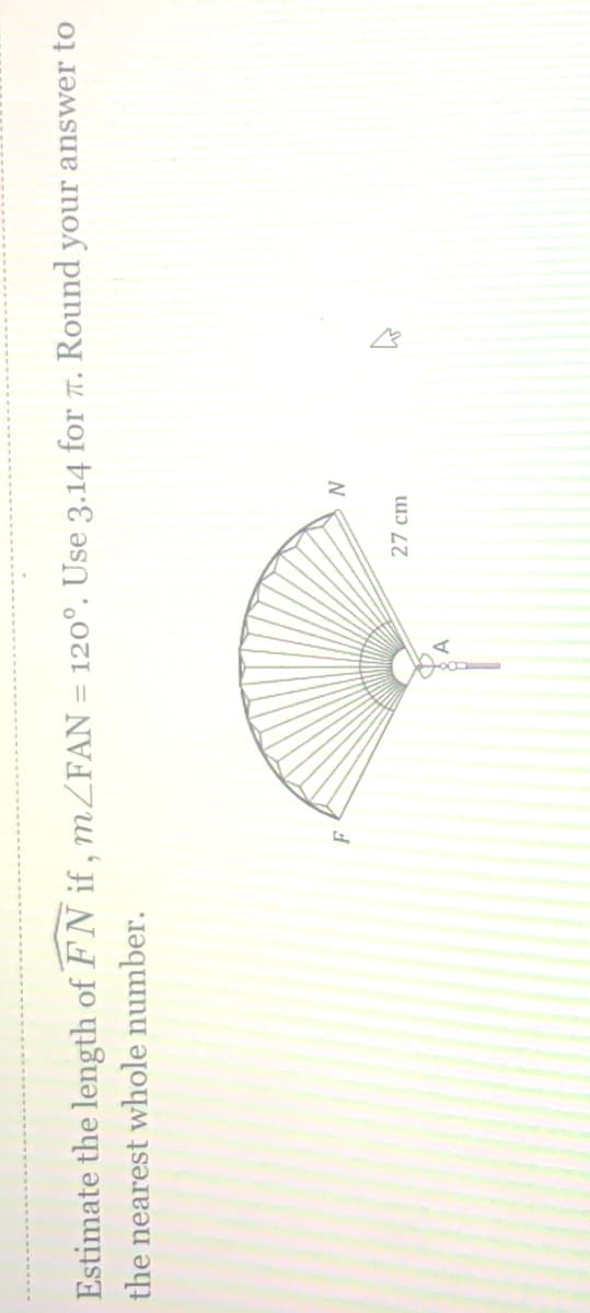 Estimate the length of FN if, MZFAN = 120°. Use 3.14 for T. Round your answer to
the nearest whole number.
F
N
27 сm
