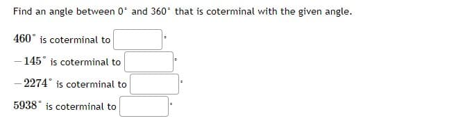 Find an angle between 0' and 360' that is coterminal with the given angle.
460° is coterminal to
- 145° is coterminal to
- 2274° is coterminal to
5938° is coterminal to
