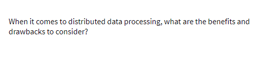 When it comes to distributed data processing, what are the benefits and
drawbacks to consider?
