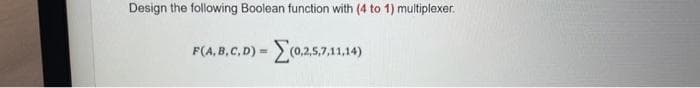 Design the following Boolean function with (4 to 1) multiplexer.
F(A,B,C,D) = (0,2,5,7,11,14)