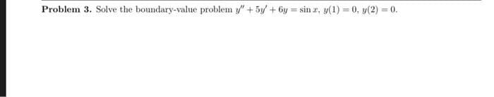 Problem 3. Solve the boundary-value problem y" + 5y +6y=sin r, y(1) = 0, y(2) = 0.